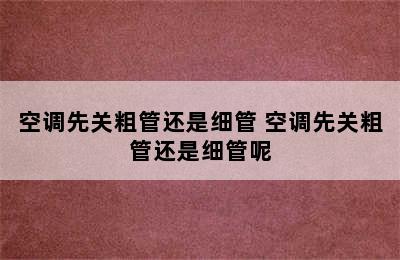 空调先关粗管还是细管 空调先关粗管还是细管呢